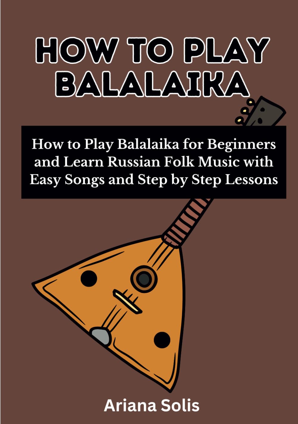 How To Play Balalaika: How to Play Balalaika for Beginners and Learn Russian Folk Music with Easy Songs and Step by Step Lessons