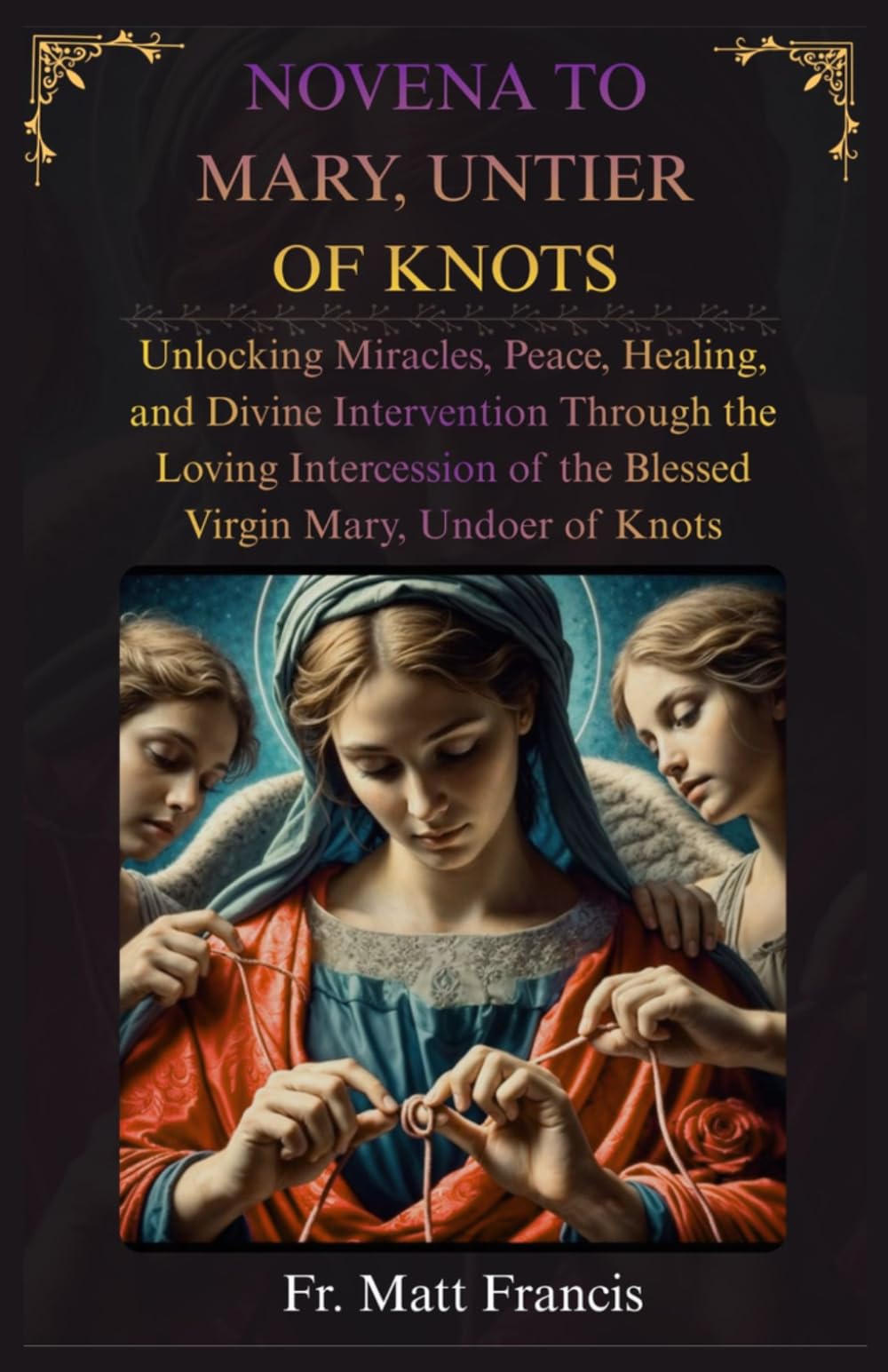 NOVENA TO MARY, UNTIER OF KNOTS: Unlocking Miracles, Peace, Healing, and Divine Intervention Through the Loving Intercession of the Blessed Virgin Mary, Undoer of Knots