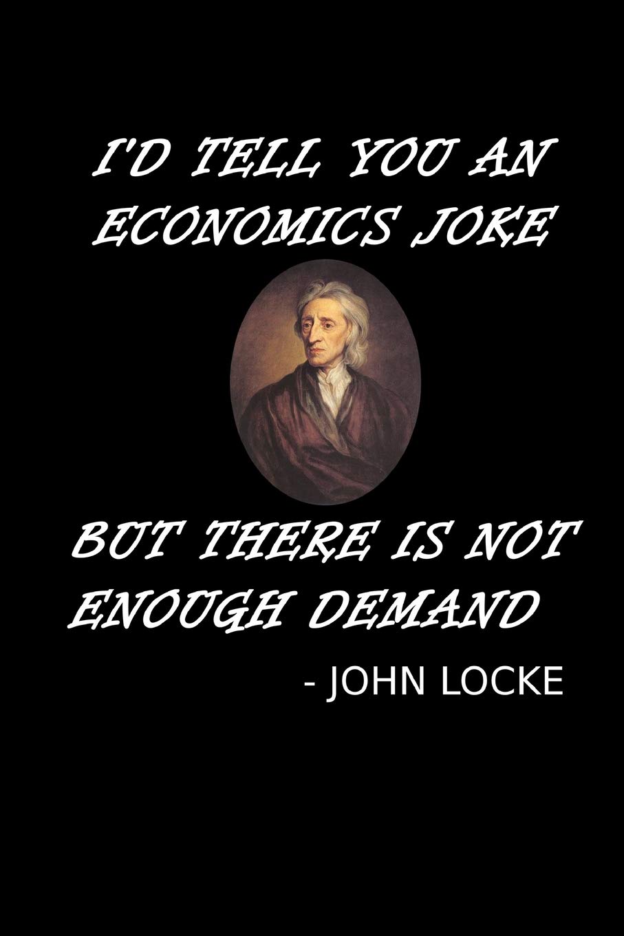 I'd Tell You An Economics Joke But There Is Not Enough Demand: John Locke Notebook Funny Economics Teacher Notebook Gift For Economics Student, Major,