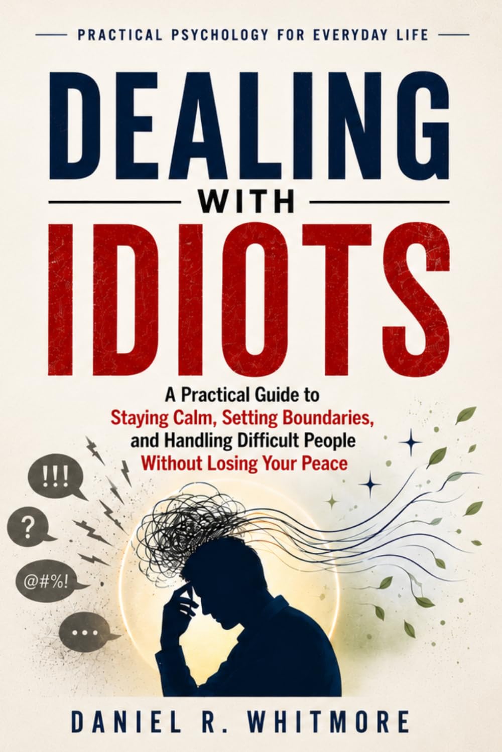 Dealing With Idiots: A Practical Guide to Staying Calm, Setting Boundaries, and Handling Difficult People Without Losing Your Peace