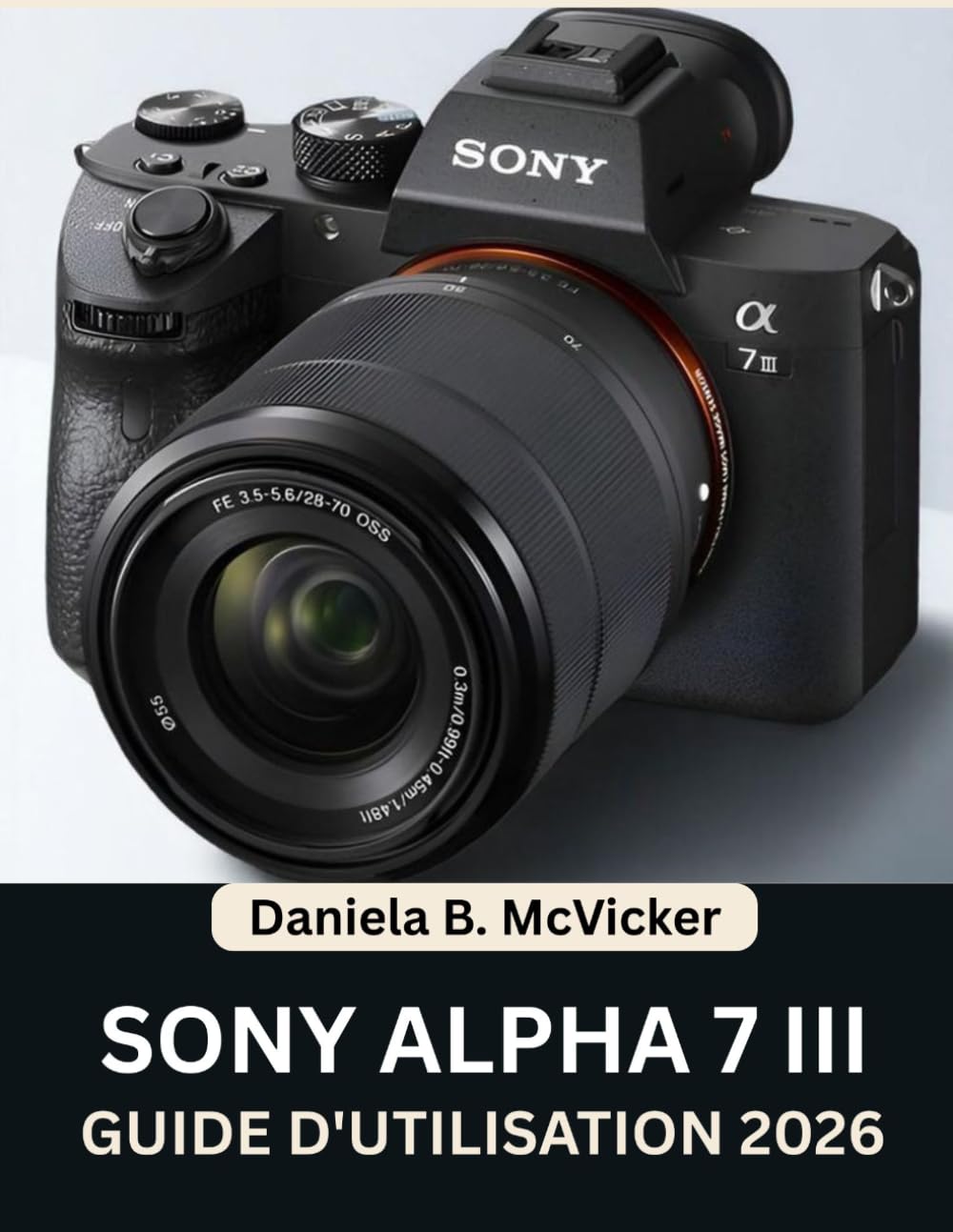 Guide D'utilisation Sony Alpha 7 III 2026: Atteignez la perfection grâce à ce manuel étape par étape : Maîtrisez les conseils et astuces d’experts pour débutants et seniors