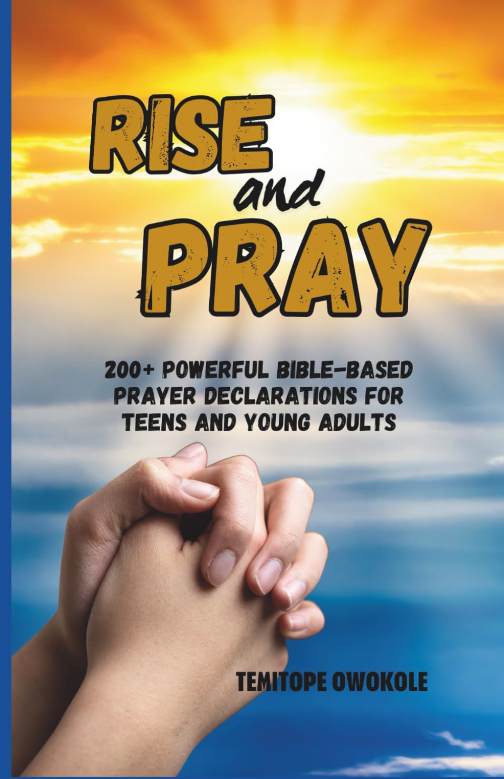 RISE AND PRAY: 200+ Powerful Bible-Based Prayer Declarations for Teens and Young Adults