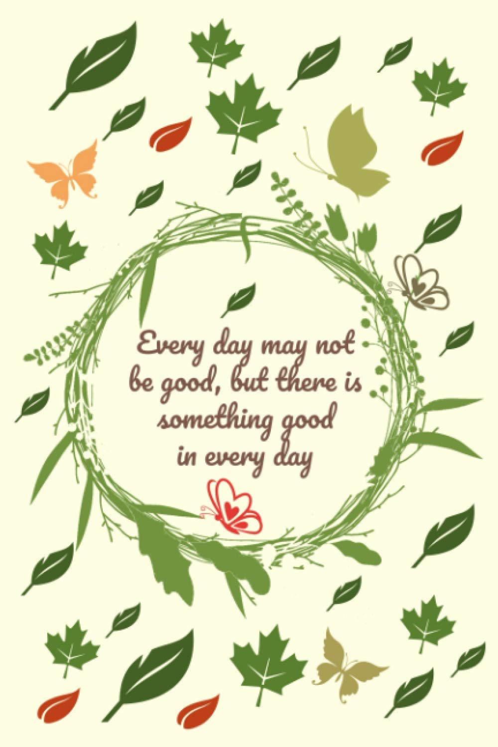 Every Day May not be good but there is something good in every day Notebook/Journal