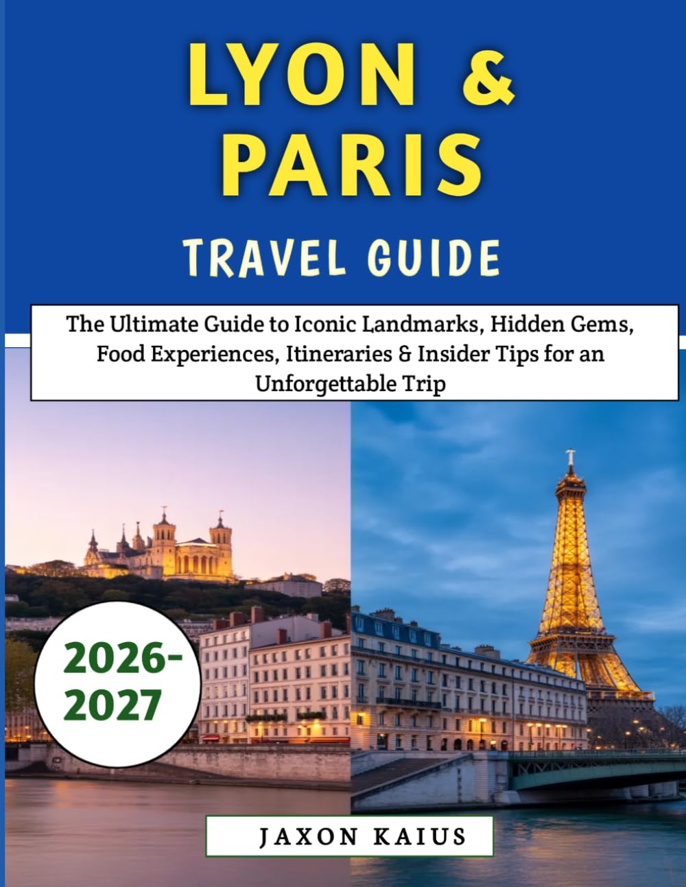 Lyon & Paris Travel Guide 2026-2027: The Ultimate Guide to Iconic Landmarks, Hidden Gems, Food Experiences, Itineraries & Insider Tips for an Unforgettable Trip