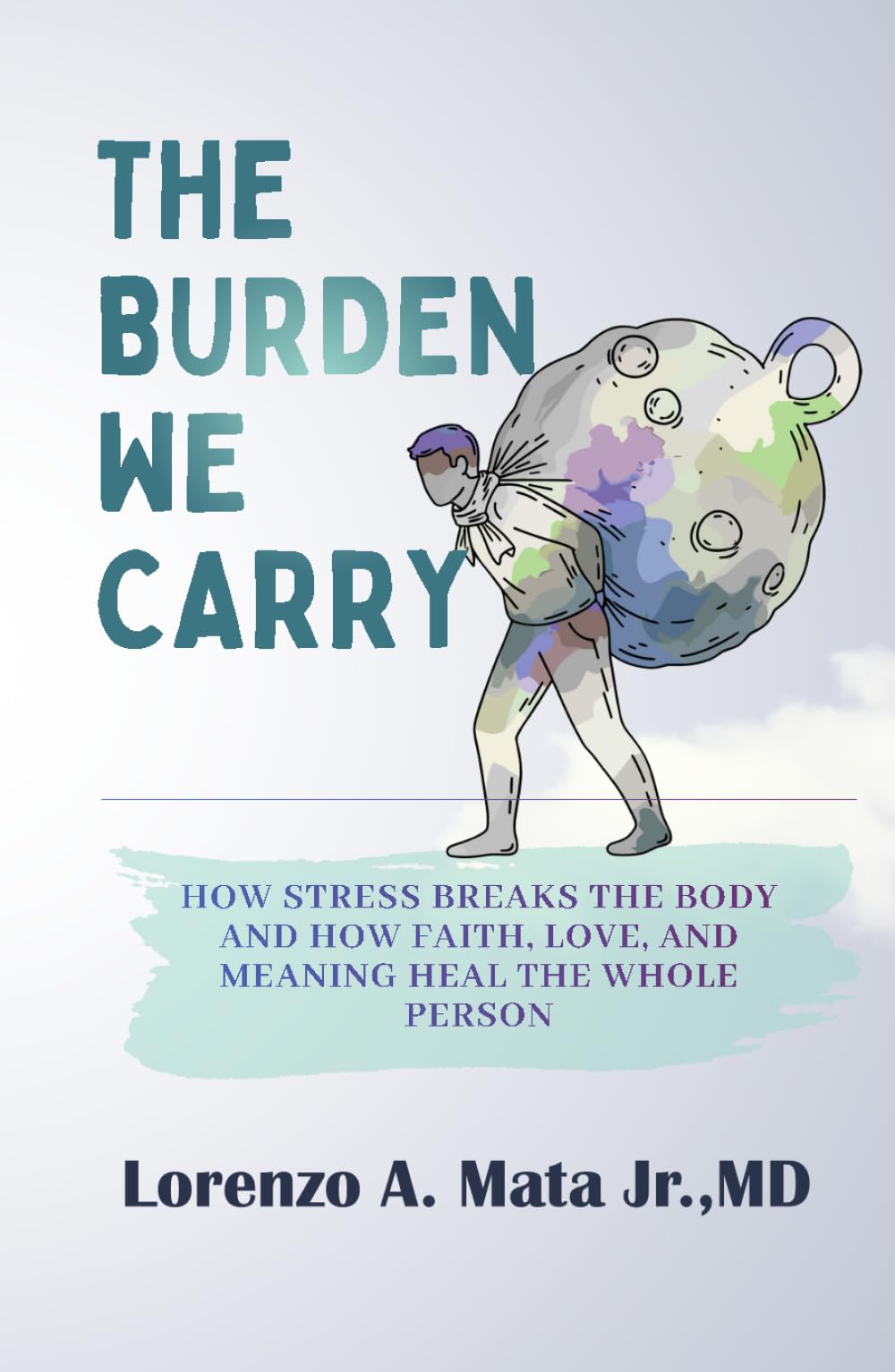 The Burden We Carry: How Stress Breaks the Body and How Faith, Love, and Meaning Heal the Whole Person
