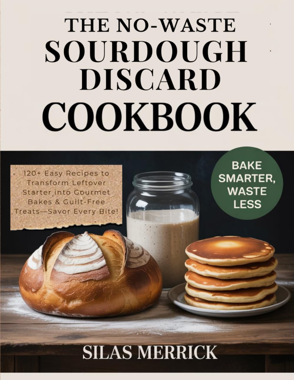 The No-Waste Sourdough Discard Cookbook: 120+ Easy Recipes to Transform Leftover Starter into Gourmet Bakes & Guilt-Free Treats—Bake Smarter, Waste Less & Savor Every Bite!