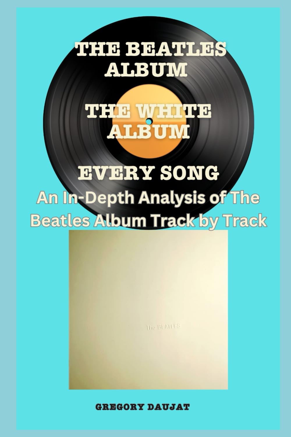 The Beatles Album -The White Album (The Beatles) - Every Song- An In-Depth Analysis of The Beatles Album Track by Track (The Beatles Every Album Track-by-Track Album Analyses)