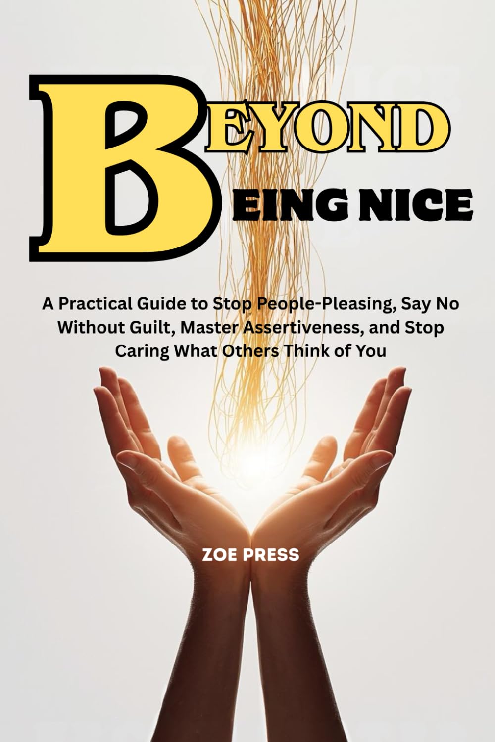 BEYOND BEING NICE: A Practical Guide to Stop People-Pleasing, Say No Without Guilt, Master Assertiveness, and Stop Caring What Others Think of You