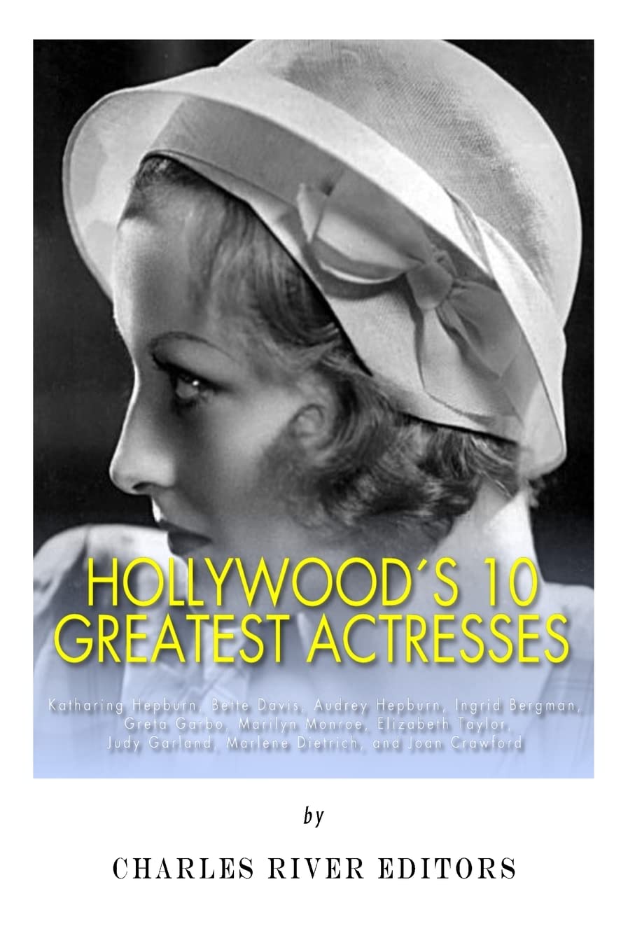 Hollywood’s 10 Greatest Actresses: Katharine Hepburn, Bette Davis, Audrey Hepburn, Ingrid Bergman, Greta Garbo, Marilyn Monroe, Elizabeth Taylor, Judy Garland, Marlene Dietrich, and Joan Crawford