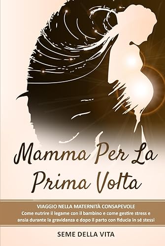 Mamma per la Prima Volta: Viaggio nella Maternità Consapevole Come Nutrire il Legame con il Bambino e Come Gestire Stress e Ansia Durante la Gravidanza e Dopo il Parto con Fiducia in Sé Stessi