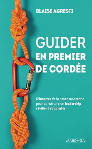 Guider en premier de cordée: S’inspirer de la haute montagne pour construire un leadership résilient et durable