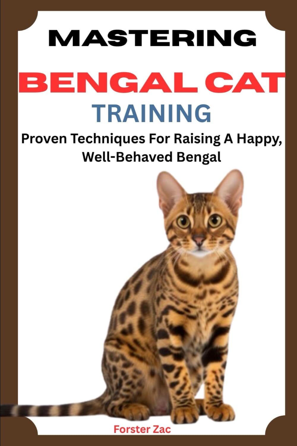 MASTERING BENGAL CAT TRAINING: Proven Techniques For Raising A Happy, Well-Behaved Bengal