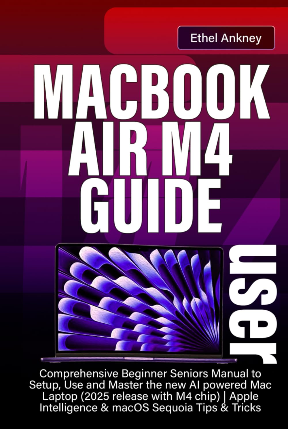 MACBOOK AIR M4 USER GUIDE: Comprehensive Beginner Seniors Manual to Setup, Use and Master the new AI powered Mac Laptop (2025 release with M4 chip) | Apple Intelligence & macOS Sequoia Tips & Tricks