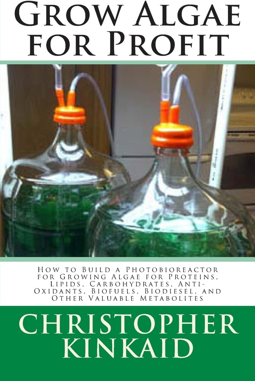 Grow Algae for Profit: How to Build a Photobioreactor for Growing Algae for Proteins, Lipids, Carbohydrates, Anti-oxidants, Biofuels, Biodiesel, and Other Valuable Metabolites Paperback – 13 July 2014