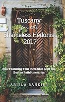 Tuscany for the Shameless Hedonist 2017: Florence and Tuscany Travel Guide 2017 Now Featuring 4 Incredible Itineraries 0996822240 Book Cover