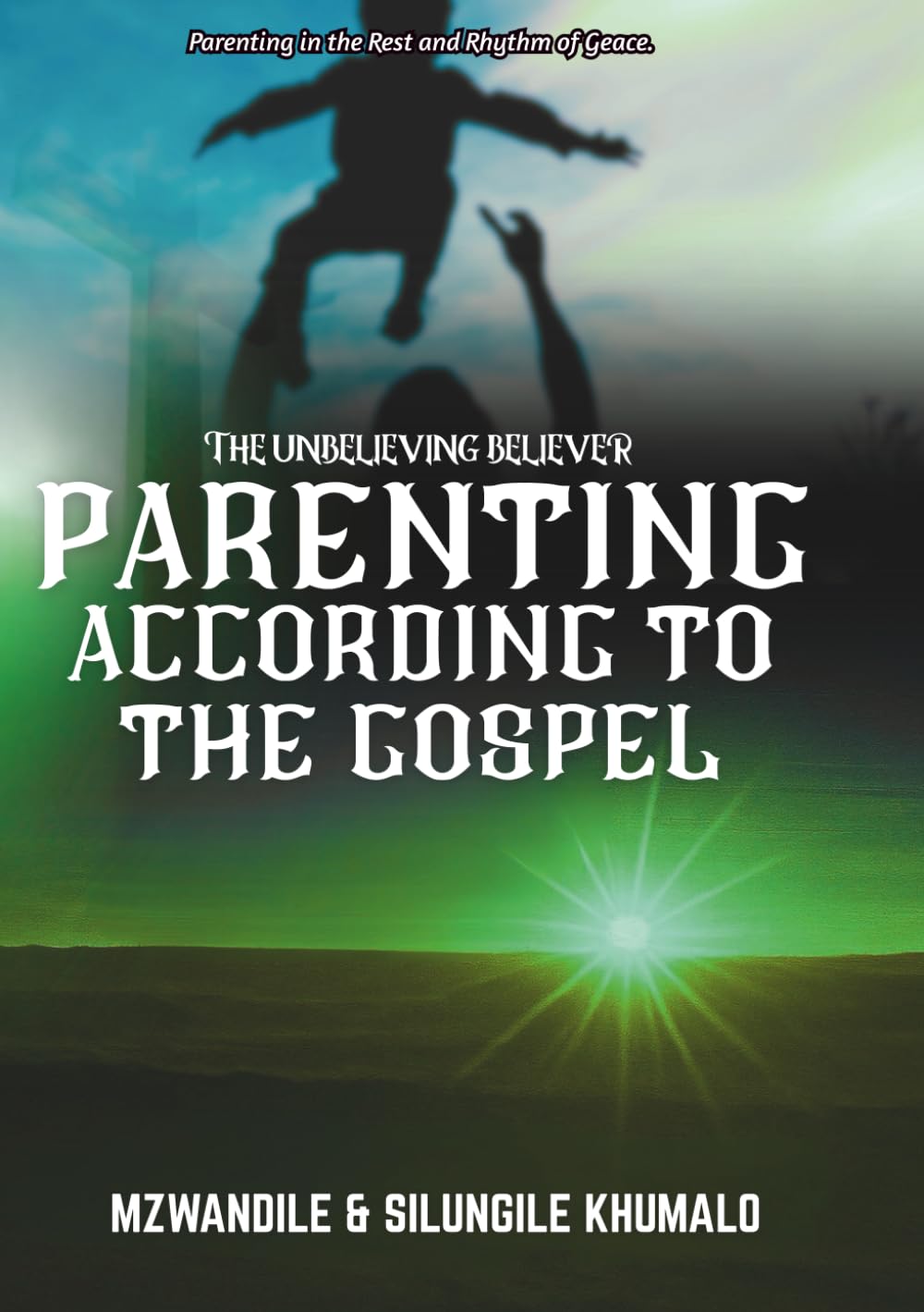 PARENTING ACCORDING TO THE GOSPEL: Parenting In The Rest And Rhythm Of Race (The Unbelieving Believer)