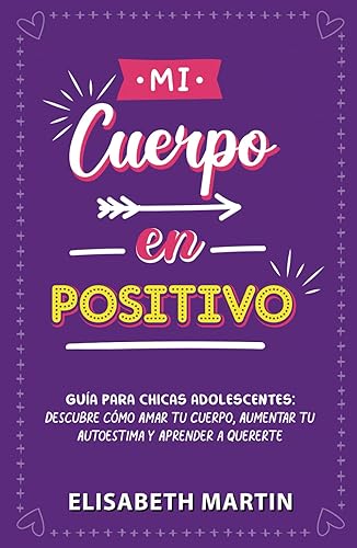 Mi cuerpo en positivo: Guía para chicas adolescentes: Descubre cómo amar tu cuerpo, aumentar tu autoestima y aprender a quererte