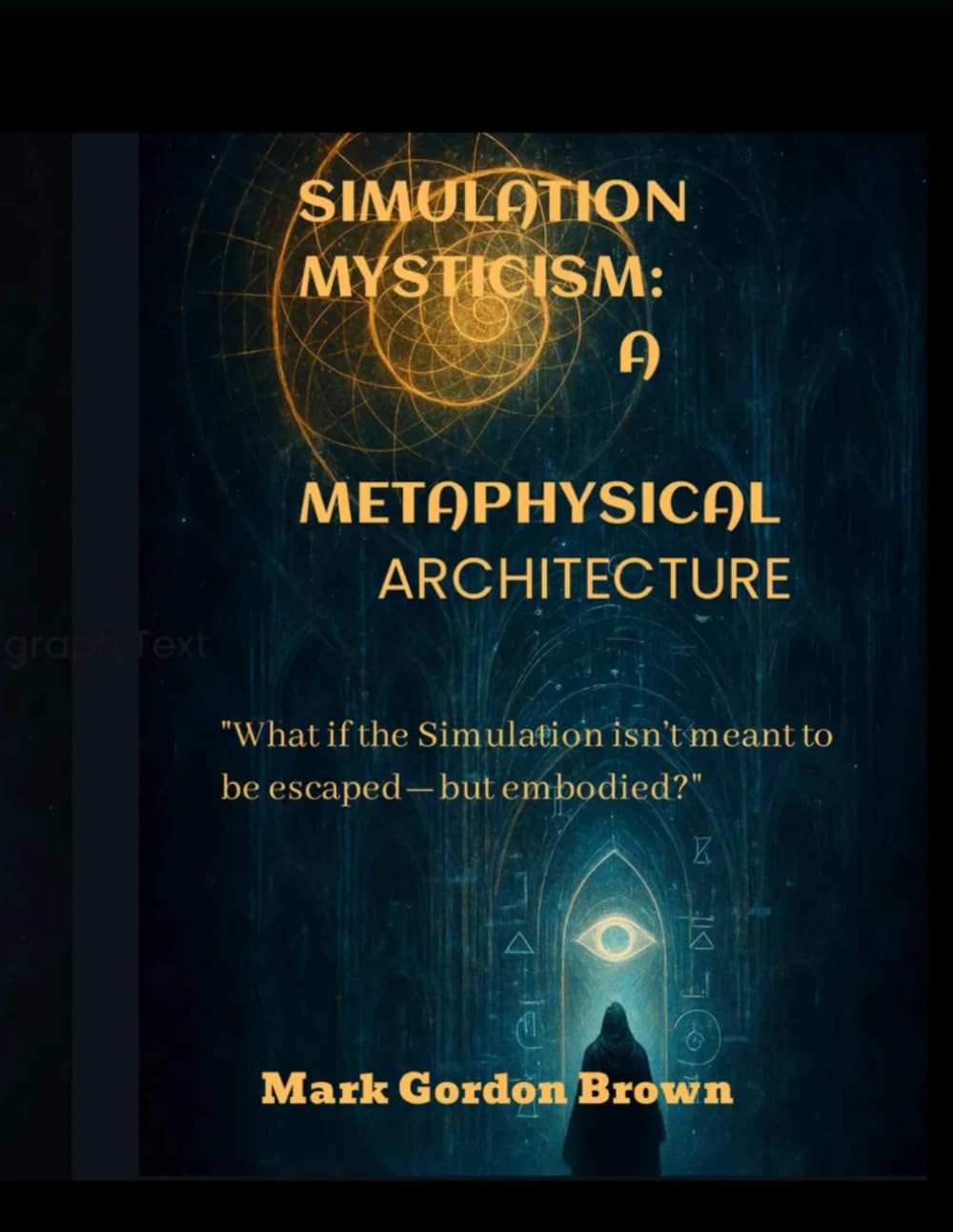 SIMULATION MYSTICISM A METAPHYSICAL ARCHITECTURE: What if the Simulation isn’t meant to be escaped—but embodied?