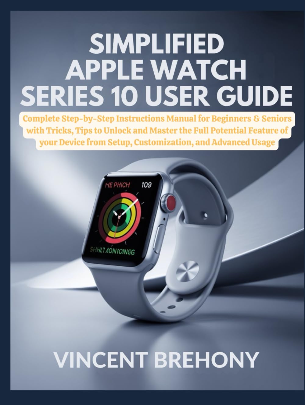 Simplified Apple Watch Series 10 User Guide: Complete Step-by-Step Instructions Manual for Beginners & Seniors with Tricks, Tips to Unlock and Master ... Step-by-Step Manual for Seniors & Beginners)