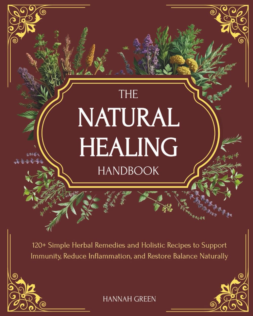 The Natural Healing Handbook: 120+ Simple Herbal Remedies and Holistic Recipes to Support Immunity, Reduce Inflammation, and Restore Balance Naturally