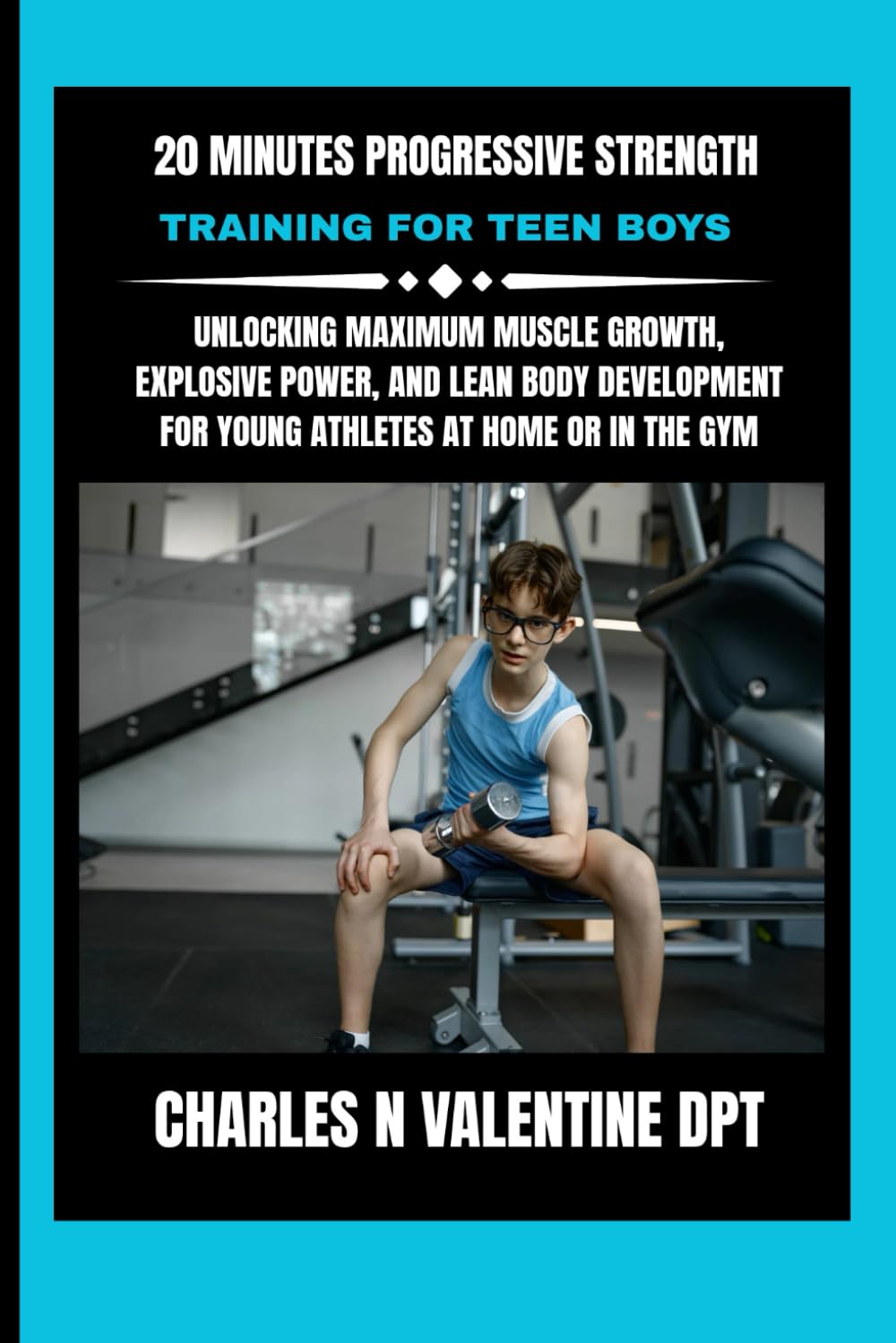 20 Minutes Progressive Strength Training For Teen Boys: Unlocking Maximum Muscle Growth, Explosive Power, and Lean Body Development for Young Athletes ... N. Valentine DPT Fitness Routine Series)