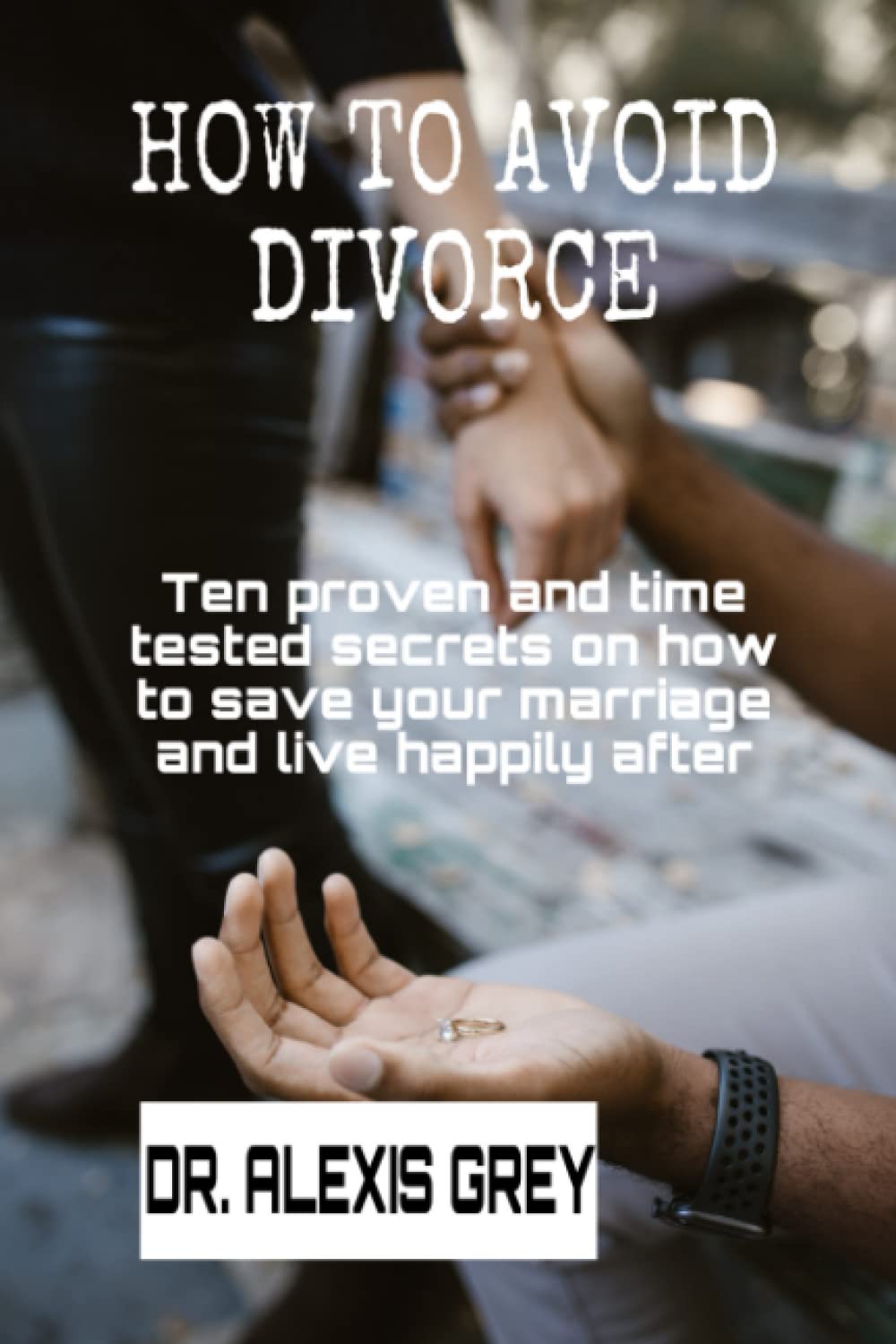 How to avoid divorce: Ten proven and time tested secrets on how to save your marriage and live happily after