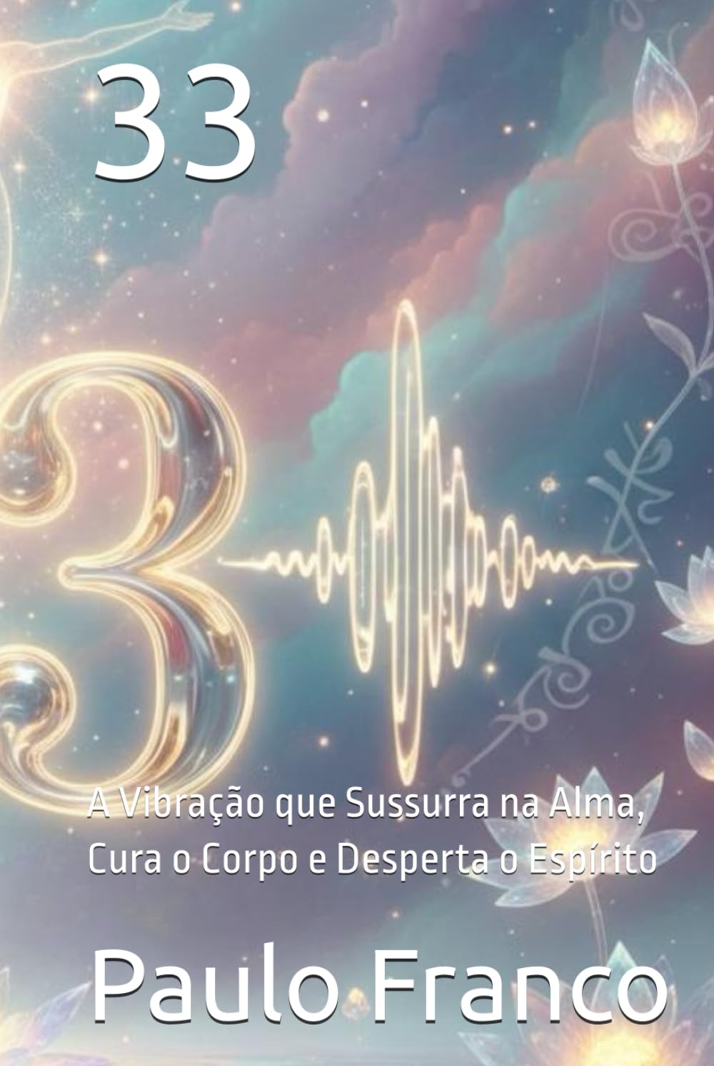 33: A Vibração que Sussurra na Alma, Cura o Corpo e Desperta o Espírito (Poesias & Autoajuda)