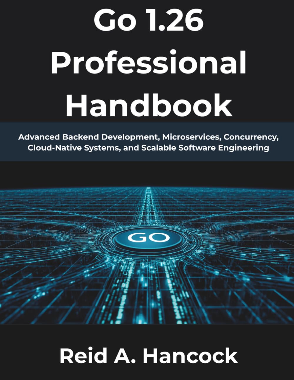 Go 1.26 Professional Handbook: Advanced Backend Development, Microservices, Concurrency, Cloud-Native Systems, and Scalable Software Engineering