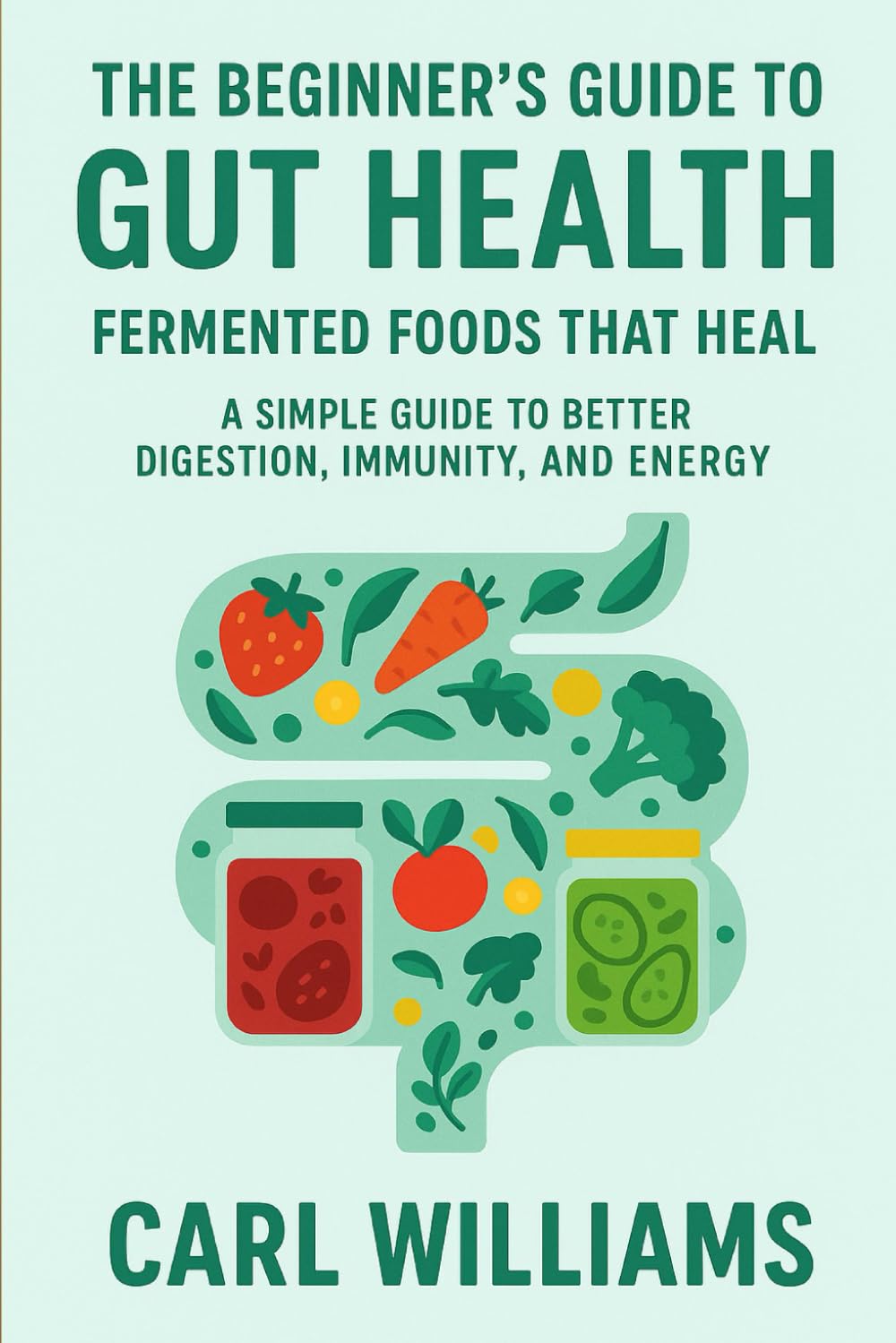 The Beginner’s Guide to Gut Health: Fermented Foods That Heal – A Simple Guide to Better Digestion, Immunity, and Energy