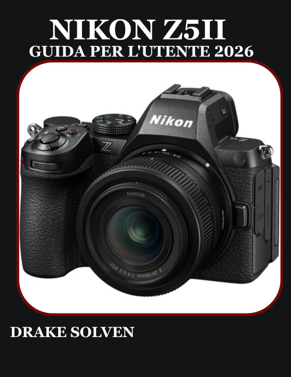 NIKON Z5II GUIDA PER L'UTENTE 2026: UN MANUALE COMPLETO PASSO PASSO PER PRINCIPIANTI, ESPERTI, APPASSIONATI E CREATORI PROFESSIONISTI