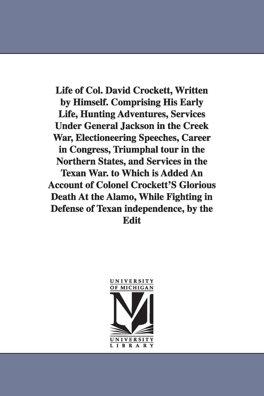 Life of Col. David Crockett, written by himself. Comprising his early life, hunting adventures, services under General Jackson in the Creek War, ... ... is added an account of Colonel Crockett's....