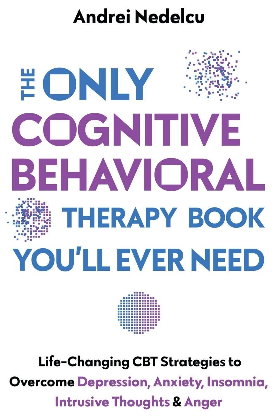 The Only Cognitive Behavioral Therapy Book You'll Ever Need: Life-Changing CBT Strategies to Overcome Depression, Anxiety, Insomnia, Intrusive Thoughts, and Anger
