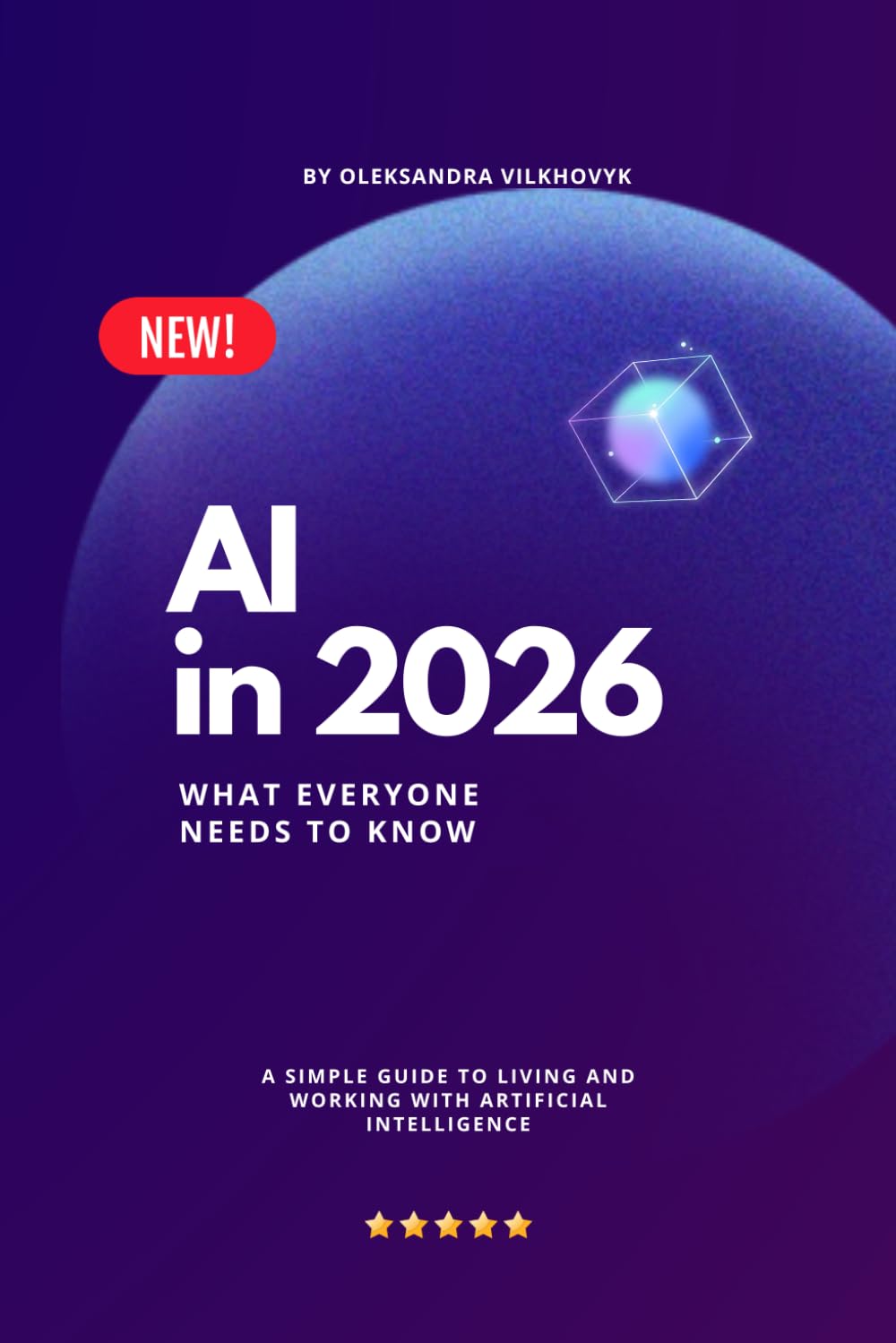 AI in 2026 : What Everyone Needs to Know: A Simple Guide to Living and Working with Artificial Intelligence