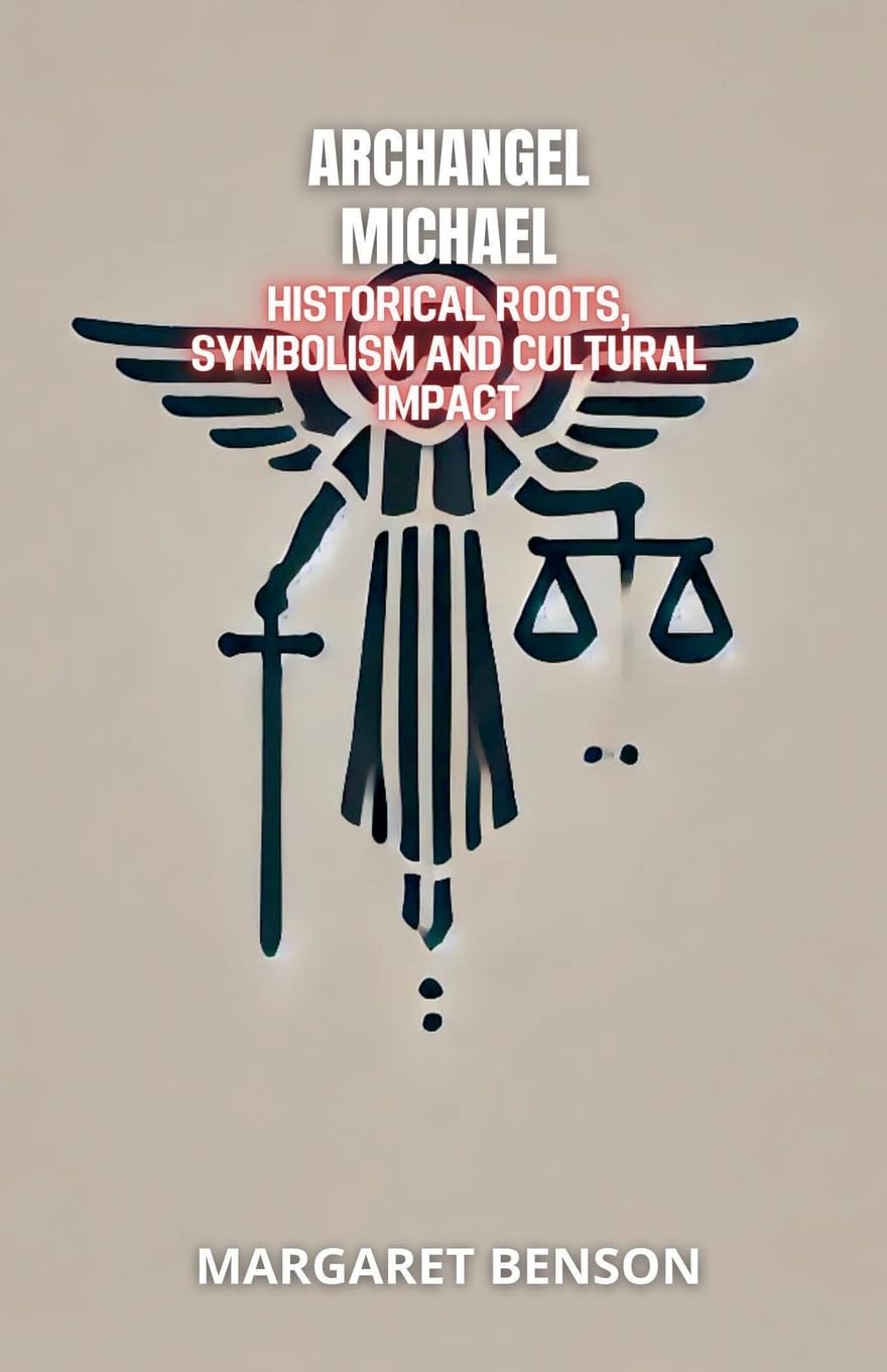 Archangel Michael: Historical Roots, Symbolism and Cultural Impact (Archangels: Wisdom, Protection, and Illumination)
