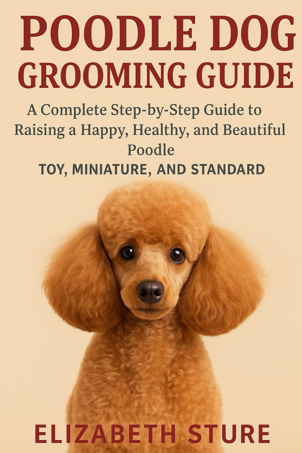 Poodle Dog Grooming Guide: A Complete Step-by-Step Guide to Raising a Happy, Healthy, and Beautiful Poodle: Toy, Miniature, and Standard