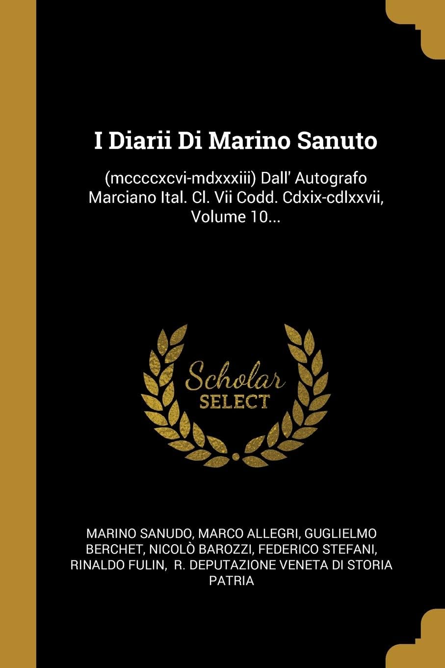 I Diarii Di Marino Sanuto: (mccccxcvi-mdxxxiii) Dall' Autografo Marciano Ital. Cl. Vii Codd. Cdxix-cdlxxvii, Volume 10...