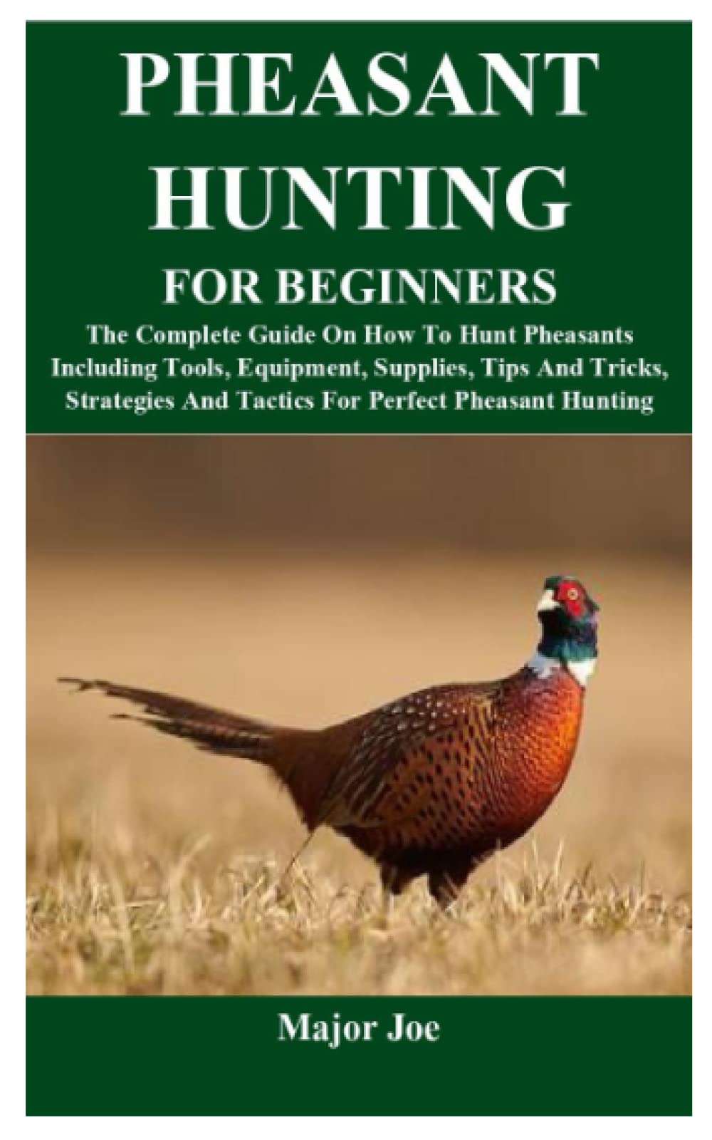 PHEASANT HUNTING FOR BEGINNERS: The Complete Guide On How To Hunt Pheasants Including Tools, Equipment, Supplies, Tips And Tricks, Strategies And Tactics For Perfect Pheasant Hunting