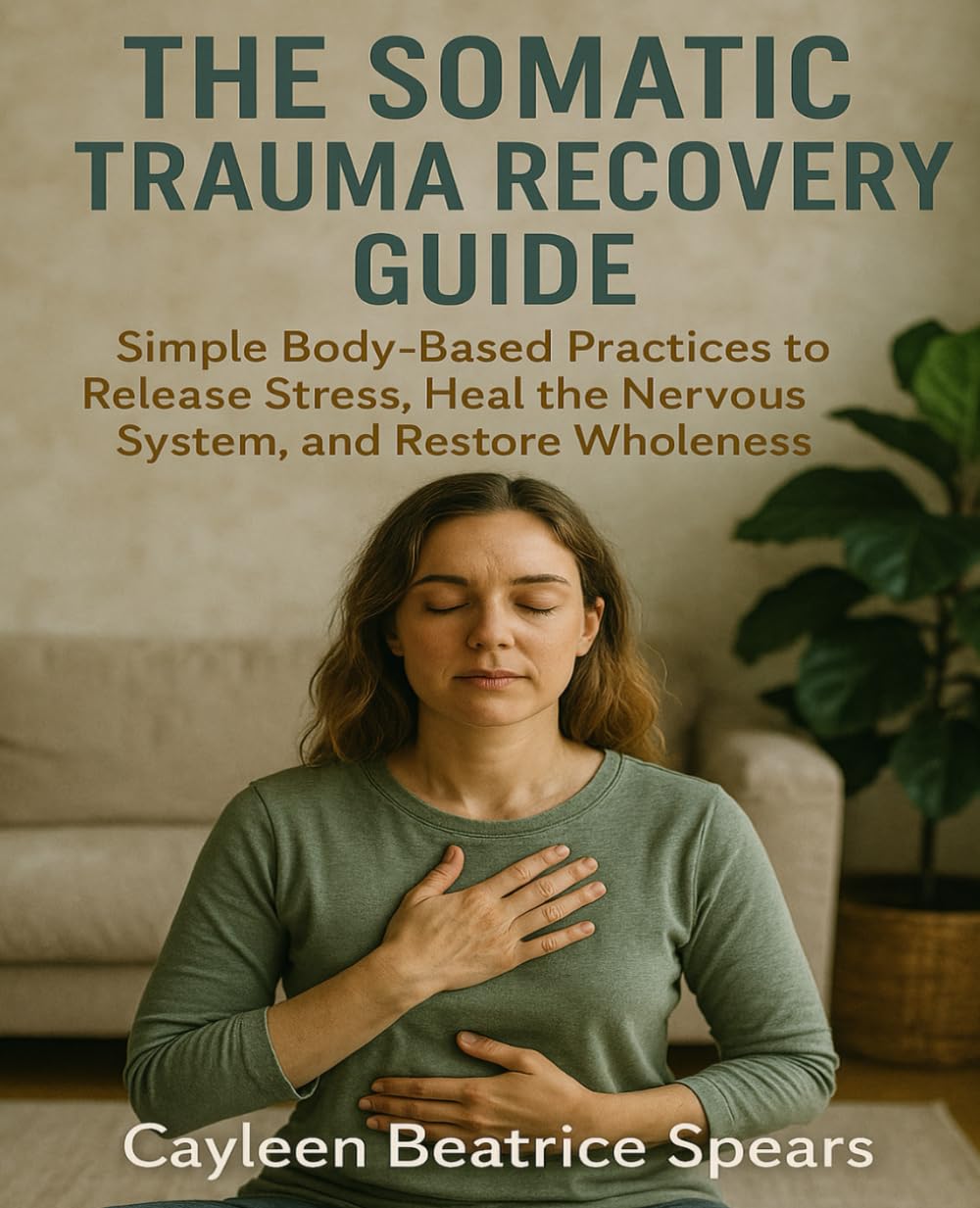 The Somatic Trauma Recovery Guide: Simple Body-Based Practices to Release Stress, Heal the Nervous System, and Restore Wholeness
