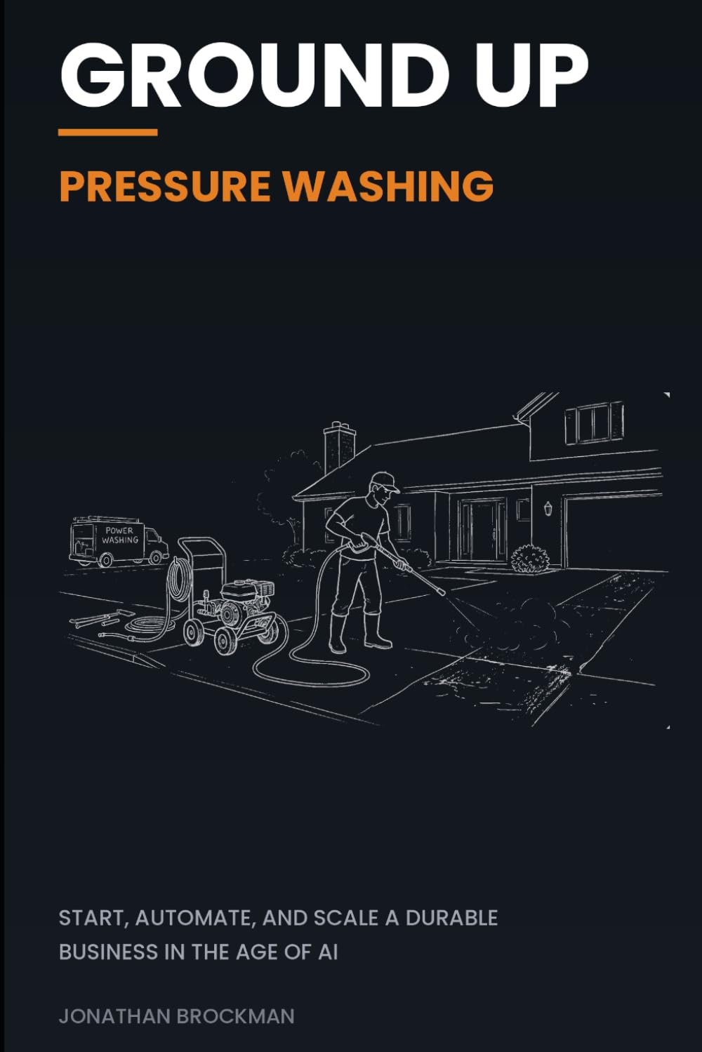 Ground Up: Pressure Washing: Start, Automate, and Scale a Durable Business in the Age of AI