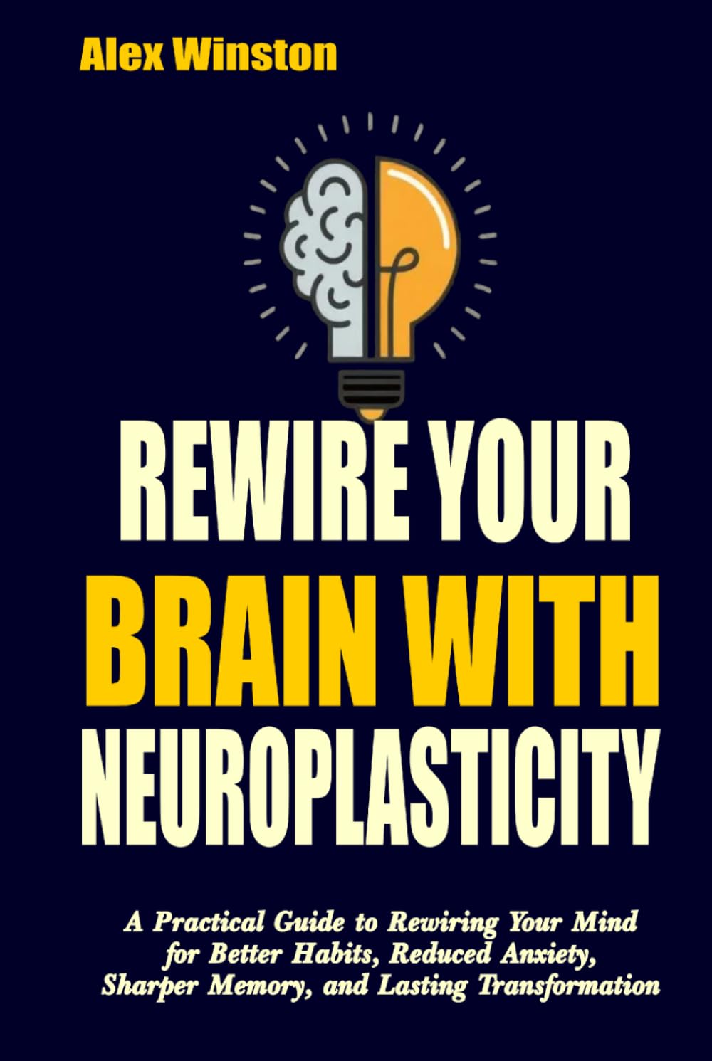 REWIRE YOUR BRAIN WITH NEUROPLASTICITY: A Practical Guide to Rewiring Your Mind for Better Habits, Reduced Anxiety, Sharper Memory, and Lasting Transformation (The Self-Help Transformation Series)