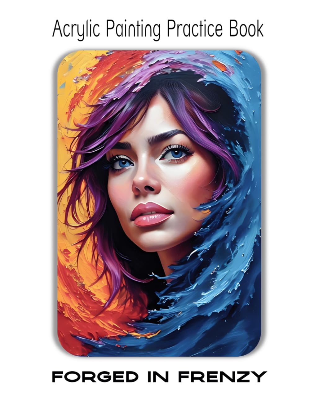 Acrylic Painting Practice Book – Forged in Frenzy: Textured & Emotional Impasto Portraits for Bold Artists