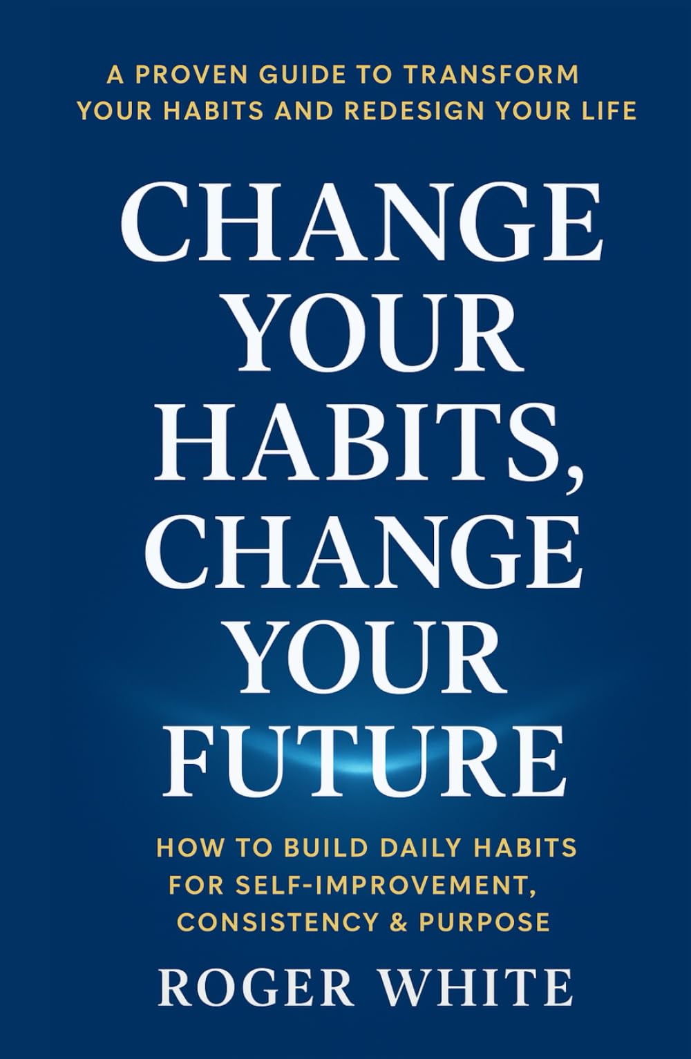 Change Your Habits, Change Your Future: How to Build Daily Habits for Self-Improvement, Consistency & Purpose