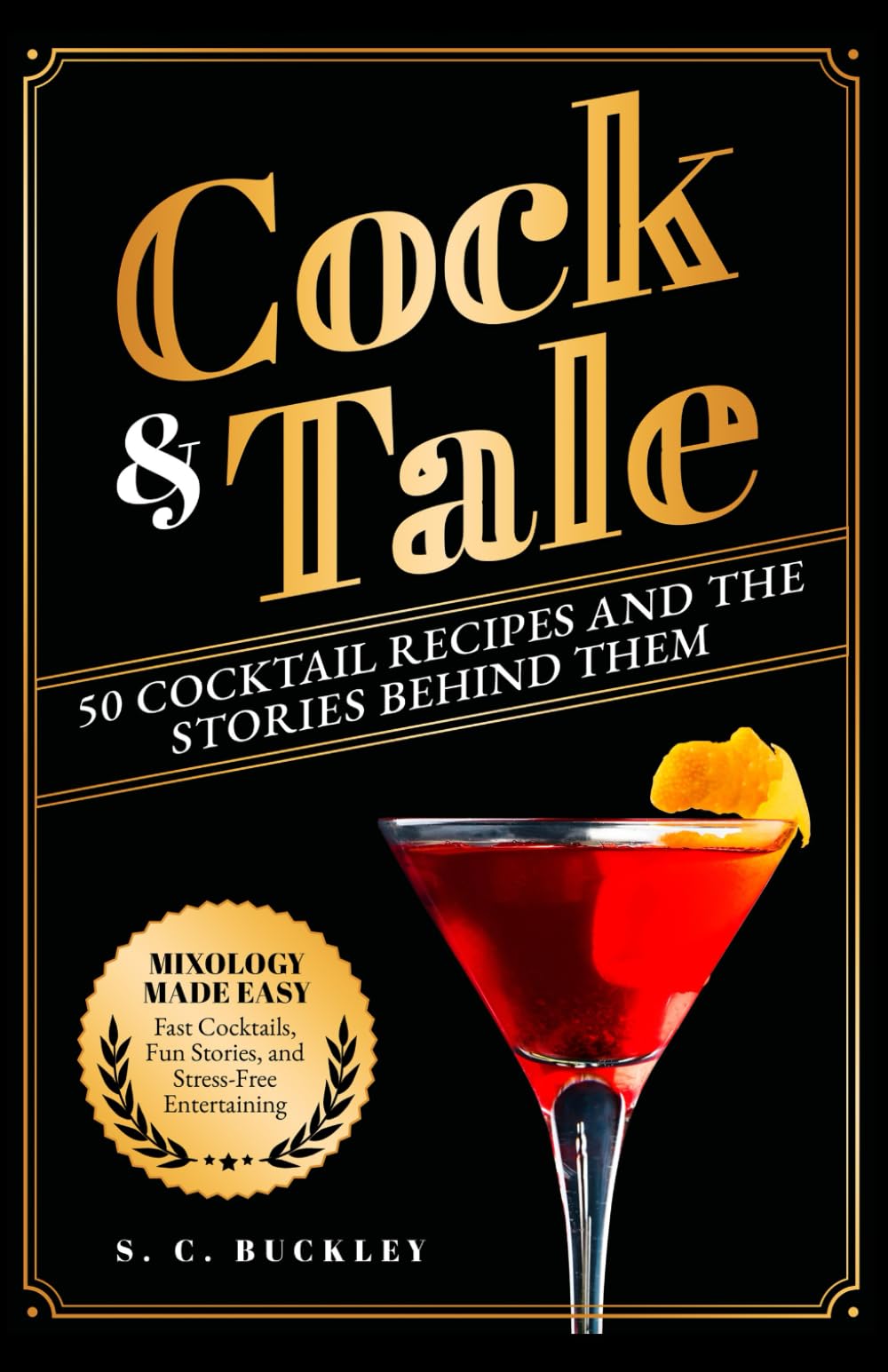Cock and Tale: 50 Cocktail Recipes and the Stories Behind Them: Mixology Made Easy - Fast Cocktails, Fun Stories, and Stress-Free Entertaining