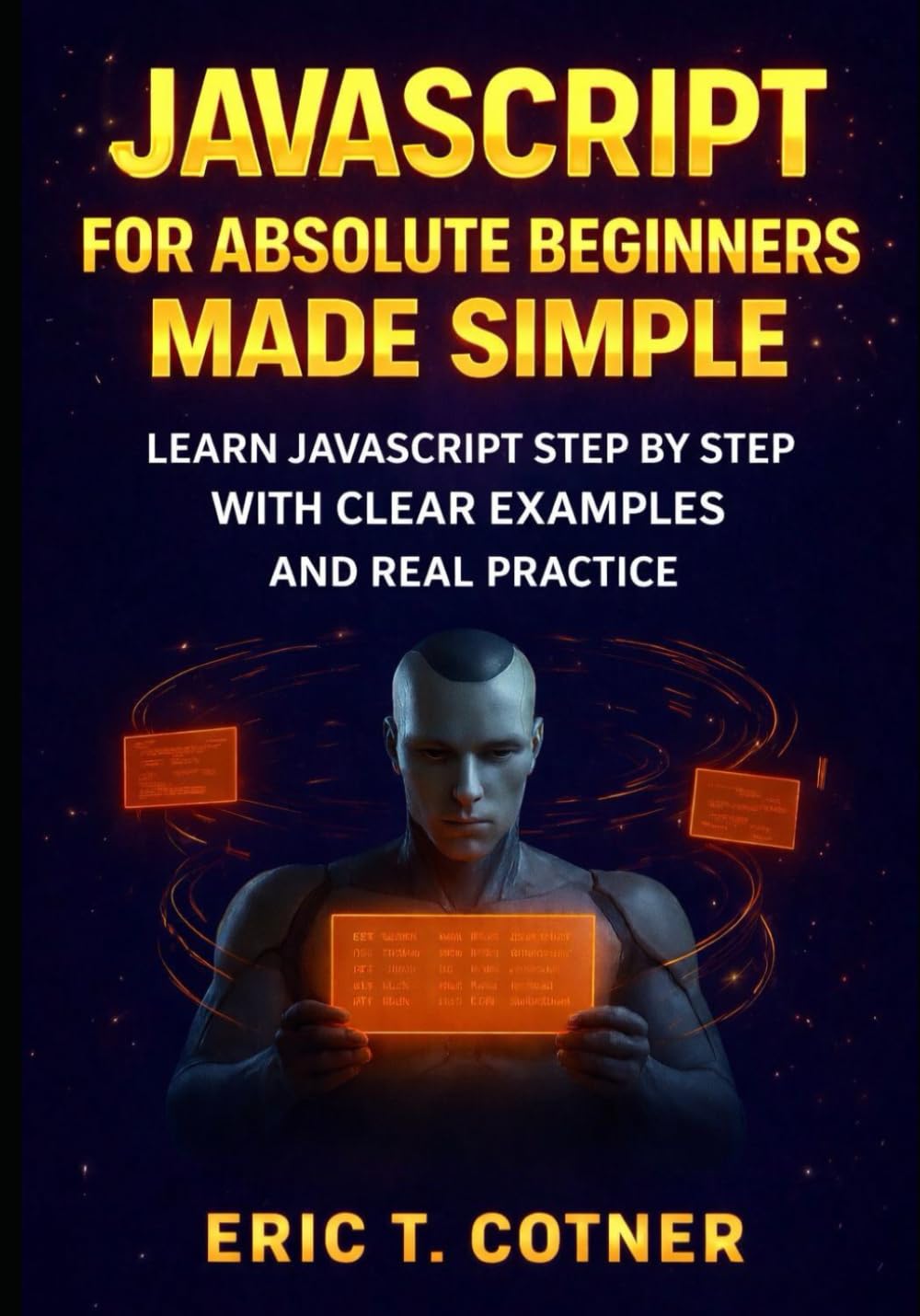 JavaScript for Absolute Beginners Made Simple: Learn JavaScript Step by Step with Clear Examples and Real Practice