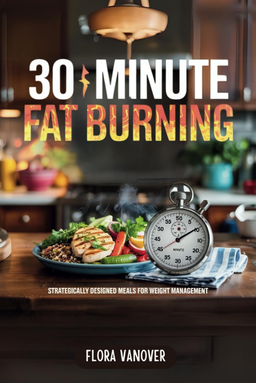 30 MINUTE FAT BURNING KITCHEN: Strategically Designed Meals for Weight Management