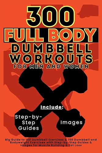 300 Full Body Dumbbell Workouts Book for Men and Women: Big Guide to 150 Dumbbell Exercises &amp; 150 Dumbbell and Bodyweight Exercises with Step-by-Step Guides &amp; Images for Muscle Building &amp; Fat Loss