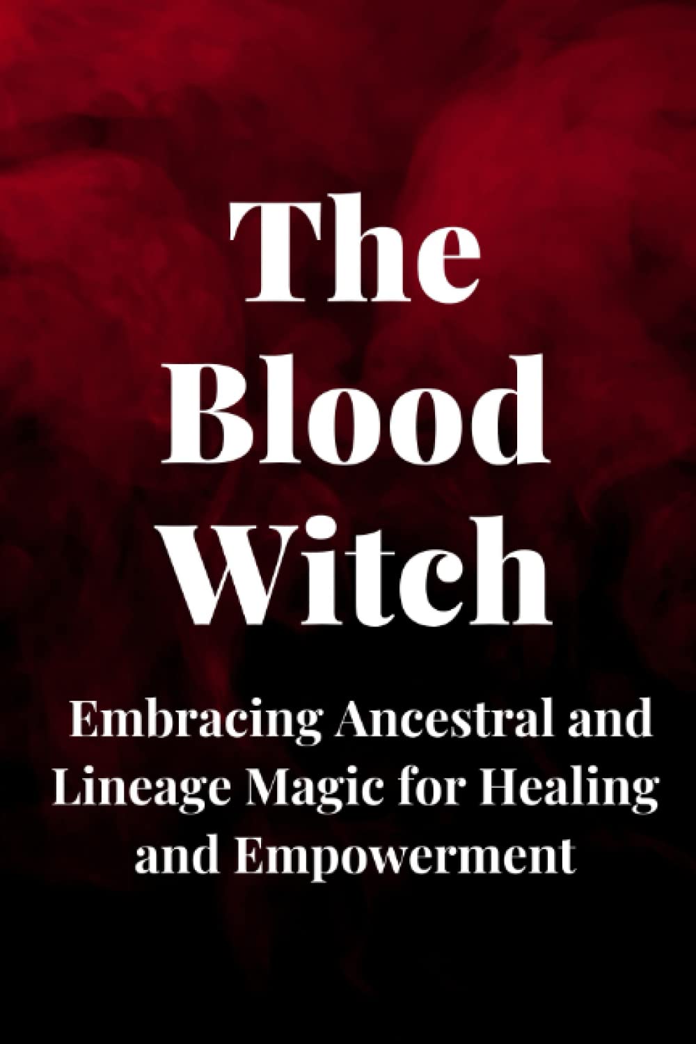 The Blood Witch: Embracing Ancestral and Lineage Magic for Healing and Empowerment