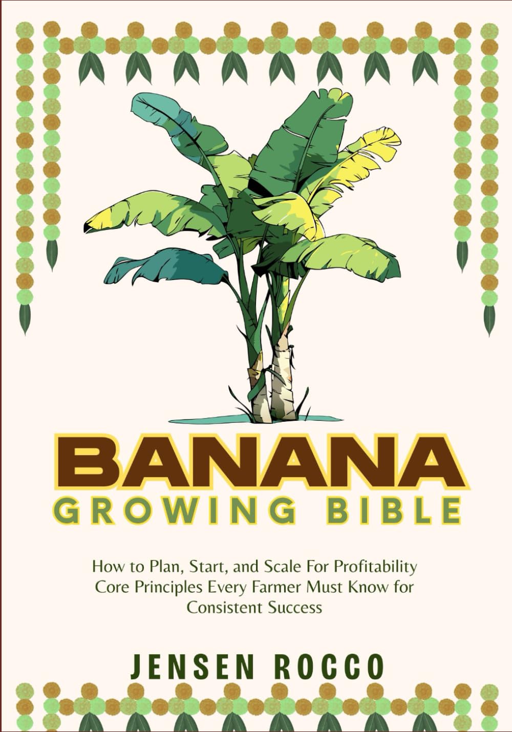 BANANA GROWING BIBLE: How to Plan, Start, and Scale For Profitability Core Principles Every Farmer Must Know for Consistent Success