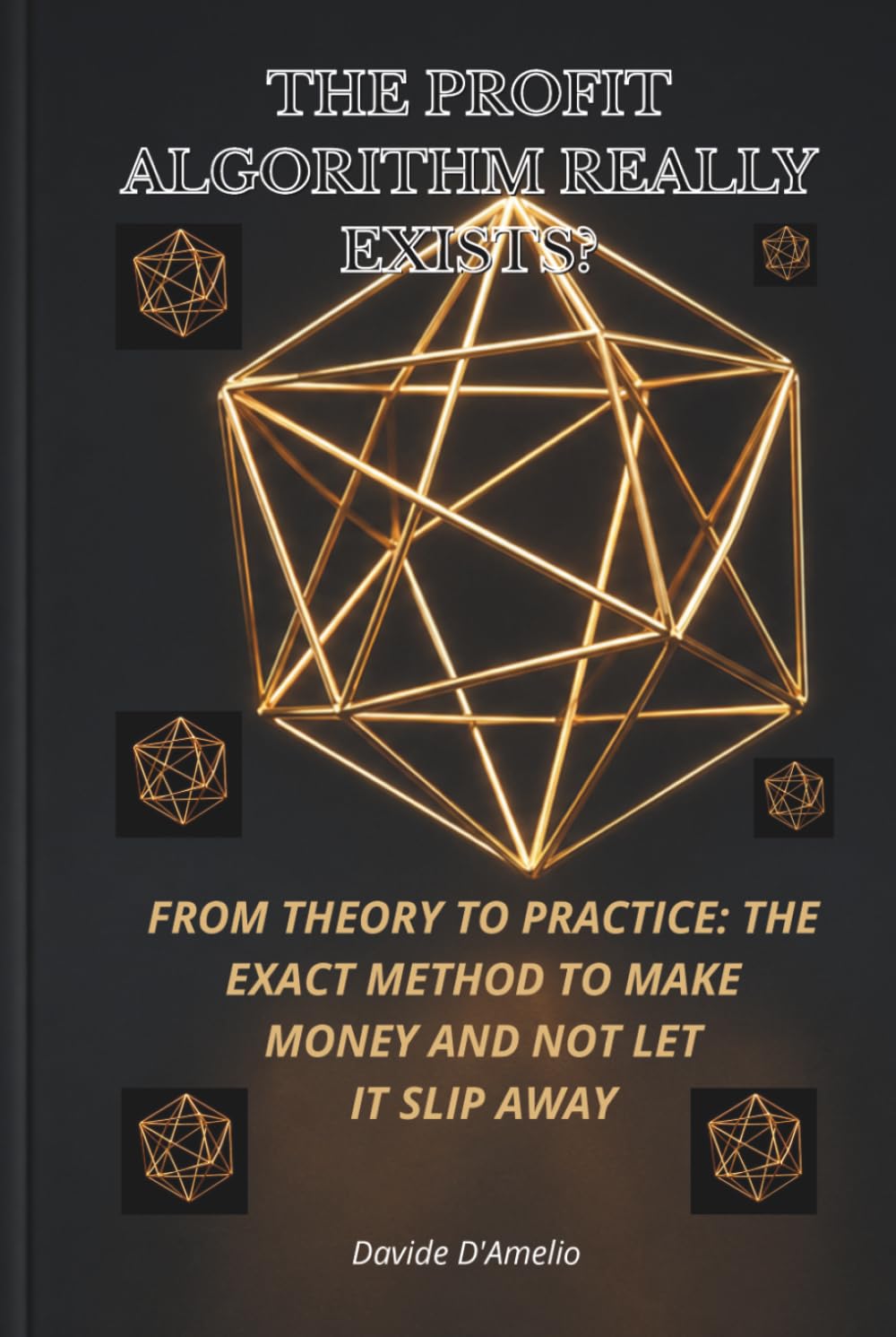 THE PROFIT ALGORITHM REALLY EXISTS ?: FROM THEORY TO PRACTICE: THE EXACT METHOD TO MAKE MONEY AND NOT LET IT SLIP AWAY