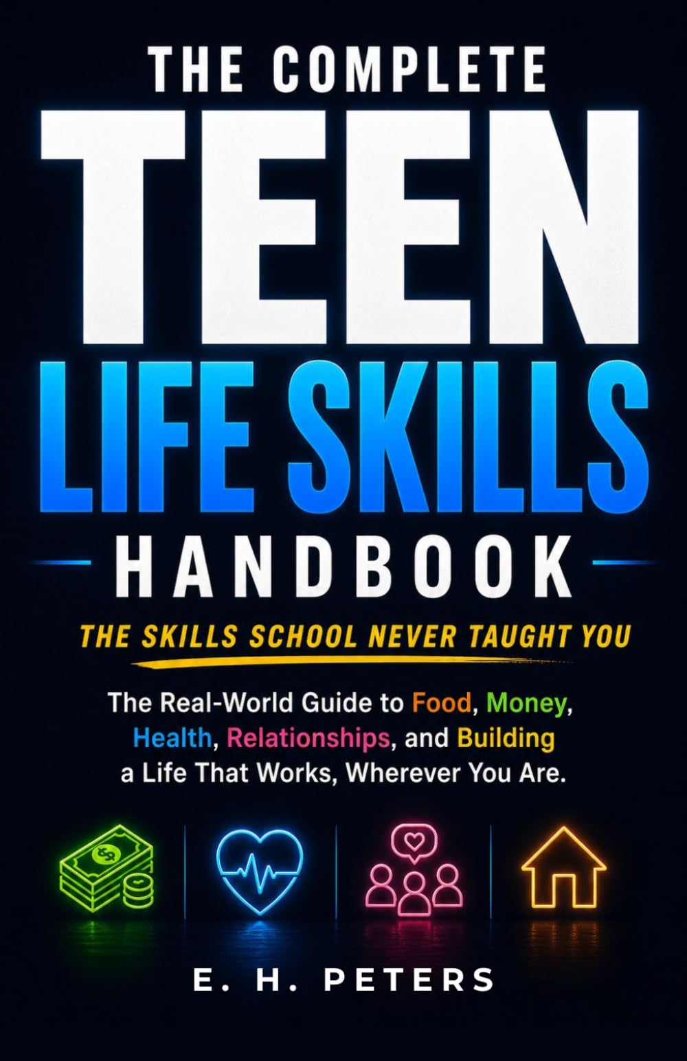 THE COMPLETE TEEN LIFE SKILLS HANDBOOK: The Real-World Guide to Food, Money, Health, Relationships, and Building a Life That Works, Wherever You Are - The Skills School Never Taught You